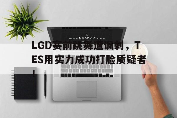富联娱乐-LGD赛前跳舞遭讽刺，TES用实力成功打脸质疑者！