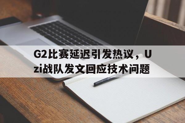 富联娱乐平台-G2比赛延迟引发热议，Uzi战队发文回应技术问题