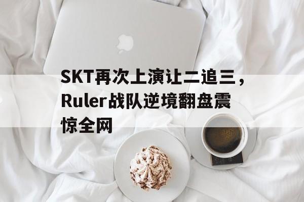 富联娱乐注册-SKT再次上演让二追三，Ruler战队逆境翻盘震惊全网
