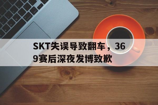 富联娱乐登录-SKT失误导致翻车，369赛后深夜发博致歉