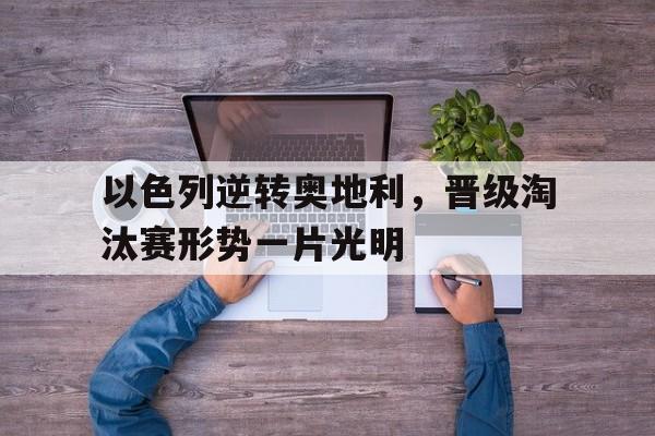 富联娱乐注册-以色列逆转奥地利,晋级淘汰赛形势一片光明