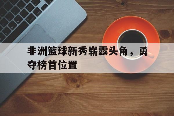 非洲篮球新秀崭露头角，勇夺榜首位置