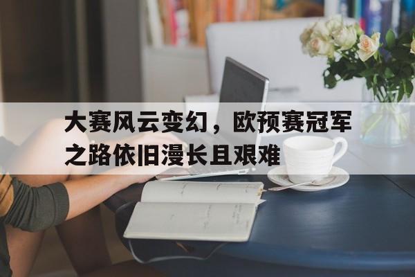 富联娱乐-大赛风云变幻，欧预赛冠军之路依旧漫长且艰难