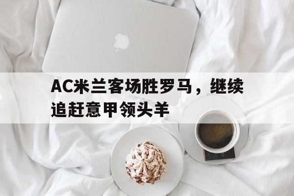 AC米兰客场胜罗马，继续追赶意甲领头羊